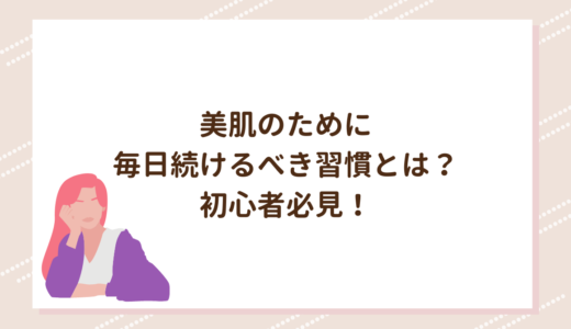 美肌のために毎日続けるべき習慣とは？初心者必見！