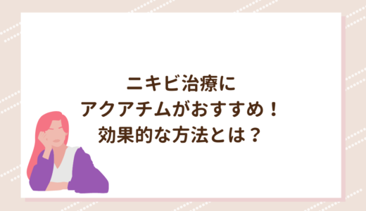 ニキビ治療にアクアチムがおすすめ！効果的な方法とは？