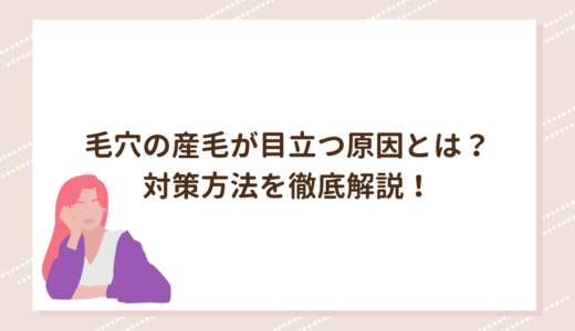 毛穴の産毛が目立つ原因とは？対策方法を徹底解説！