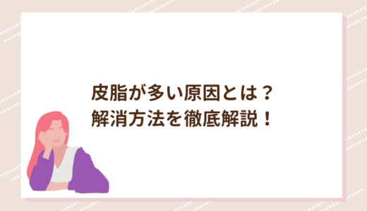 皮脂が多い原因とは？解消方法を徹底解説！