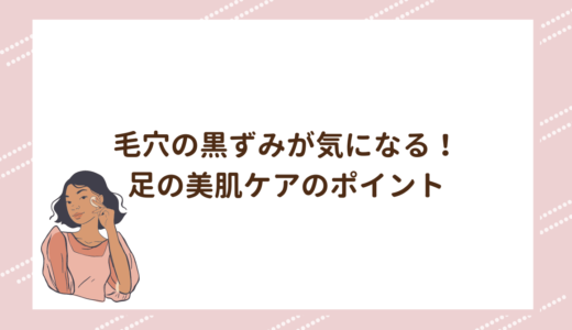 毛穴の黒ずみが気になる！足の美肌ケアのポイント