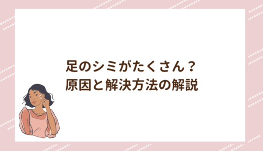 足のシミがたくさん？原因と解決方法の解説