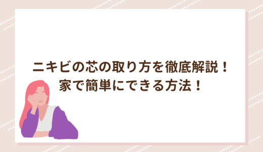 ニキビの芯の取り方を徹底解説！家で簡単にできる方法！