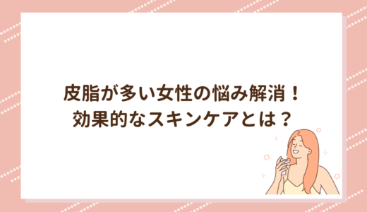 皮脂が多い女性の悩み解消！効果的なスキンケアとは？