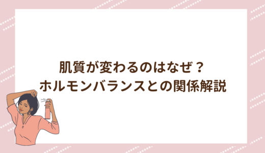 肌質が変わるのはなぜ？ホルモンバランスとの関係解説