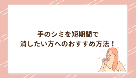 手のシミを短期間で消したい方へのおすすめ方法！