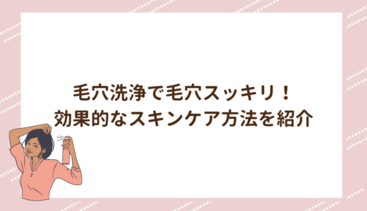 毛穴洗浄で毛穴スッキリ！効果的なスキンケア方法を紹介