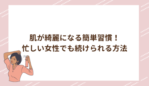 肌が綺麗になる簡単習慣！忙しい女性でも続けられる方法