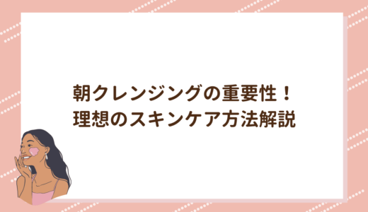 朝クレンジングの重要性！理想のスキンケア方法解説