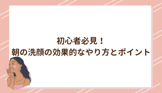 初心者必見！朝の洗顔の効果的なやり方とポイント