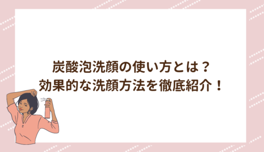 炭酸泡洗顔の使い方とは？効果的な洗顔方法を徹底紹介！