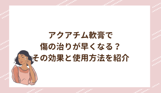 アクアチム軟膏で傷の治りが早くなる？その効果と使用方法を紹介