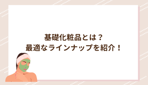 基礎化粧品とは？最適なラインナップを紹介！