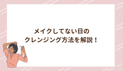 メイクしてない日のクレンジング方法を解説！